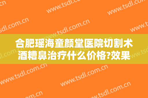 合肥瑶海童颜堂医院切割术酒糟鼻治疗什么价格?效果怎么样?