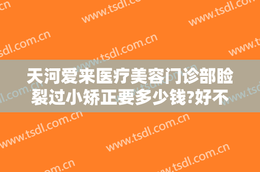 天河爱来医疗美容门诊部睑裂过小矫正要多少钱?好不好?