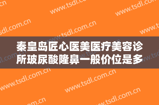 秦皇岛匠心医美医疗美容诊所玻尿酸隆鼻一般价位是多少钱?多长时间恢复?