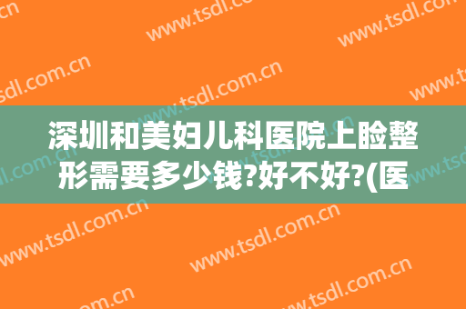 深圳和美妇儿科医院上睑整形需要多少钱?好不好?(医美整形双眼皮多少钱)