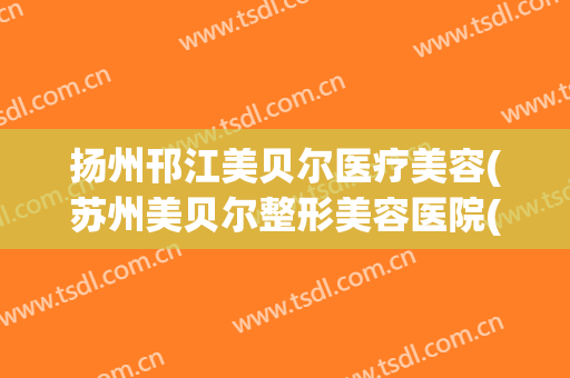 扬州邗江美贝尔医疗美容(苏州美贝尔整形美容医院(旗舰店))