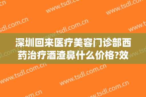 深圳回来医疗美容门诊部西药治疗酒渣鼻什么价格?效果怎么样?(深圳哪家医院治酒糟鼻好)