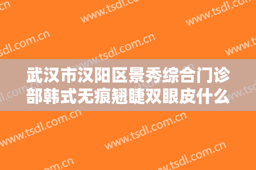 武汉市汉阳区景秀综合门诊部韩式无痕翘睫双眼皮什么价格?多长时间恢复?