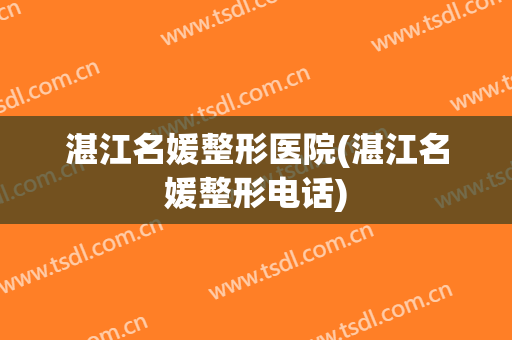 湛江名媛整形医院(湛江名媛整形电话)