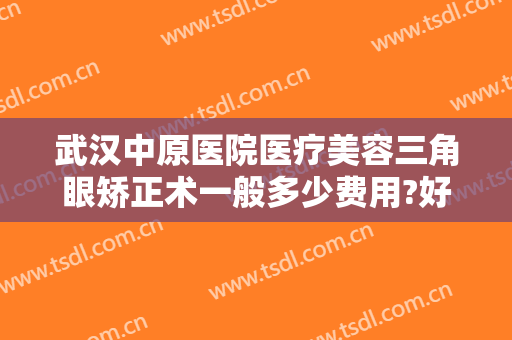 武汉中原医院医疗美容三角眼矫正术一般多少费用?好不好?