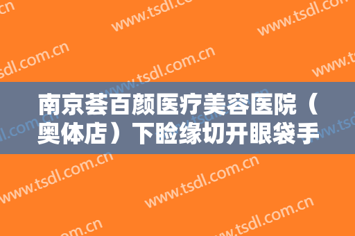 南京荟百颜医疗美容医院（奥体店）下睑缘切开眼袋手术要多少钱?好不好?