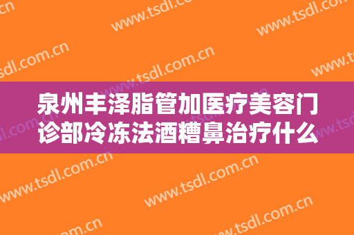 泉州丰泽脂管加医疗美容门诊部冷冻法酒糟鼻治疗什么价格?贵不贵?