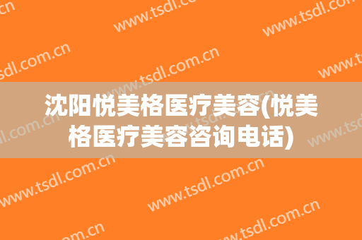 沈阳悦美格医疗美容(悦美格医疗美容咨询电话)