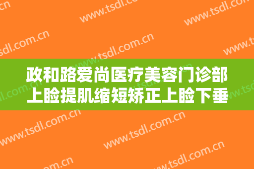 政和路爱尚医疗美容门诊部上睑提肌缩短矫正上睑下垂价钱?有哪些优势?