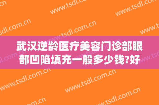武汉逆龄医疗美容门诊部眼部凹陷填充一般多少钱?好不好?(面颊凹陷填充多少钱)