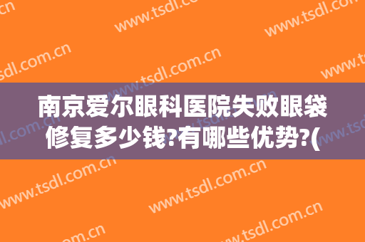 南京爱尔眼科医院失败眼袋修复多少钱?有哪些优势?(南京最好的治疗眼袋医院)