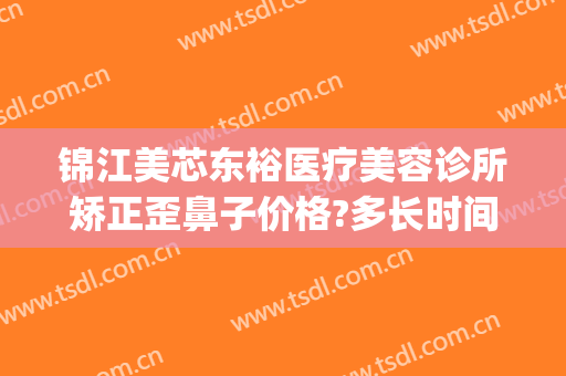 锦江美芯东裕医疗美容诊所矫正歪鼻子价格?多长时间恢复?(成都美芯东裕医疗美容整形医院)