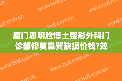 厦门思明脸博士整形外科门诊部修复鼻翼缺损价钱?效果怎么样?(厦门隆鼻修复医生)