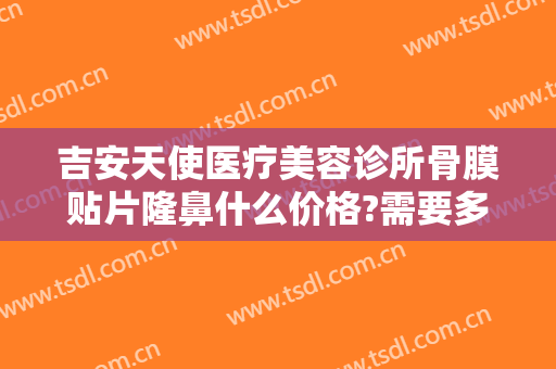 吉安天使医疗美容诊所骨膜贴片隆鼻什么价格?需要多久恢复?