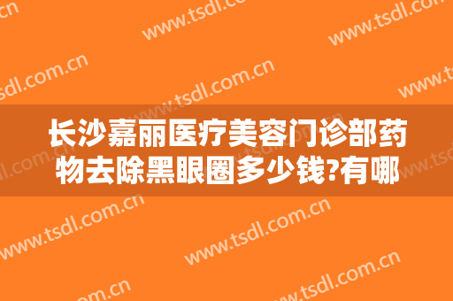 长沙嘉丽医疗美容门诊部药物去除黑眼圈多少钱?有哪些优势?