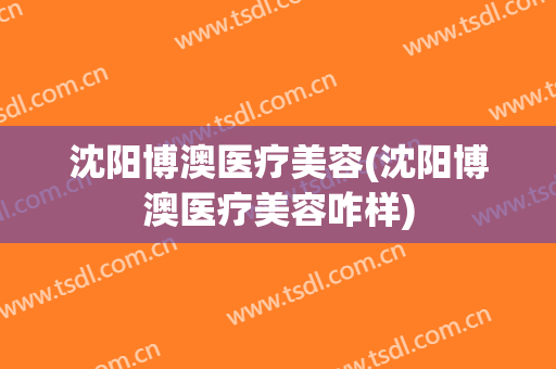 沈阳博澳医疗美容(沈阳博澳医疗美容咋样)