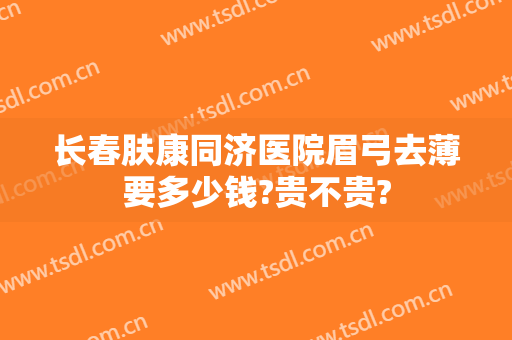 长春肤康同济医院眉弓去薄要多少钱?贵不贵?