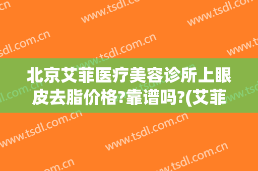 北京艾菲医疗美容诊所上眼皮去脂价格?靠谱吗?(艾菲尔医疗整形)