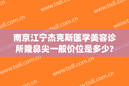 南京江宁杰克斯医学美容诊所隆鼻尖一般价位是多少?好不好?(南京杰克斯医疗美容)