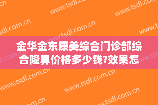 金华金东康美综合门诊部综合隆鼻价格多少钱?效果怎么样?(金华金东丽都整形外科门诊部)