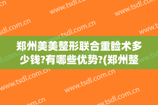 郑州美美整形联合重睑术多少钱?有哪些优势?(郑州整形医院双眼皮)