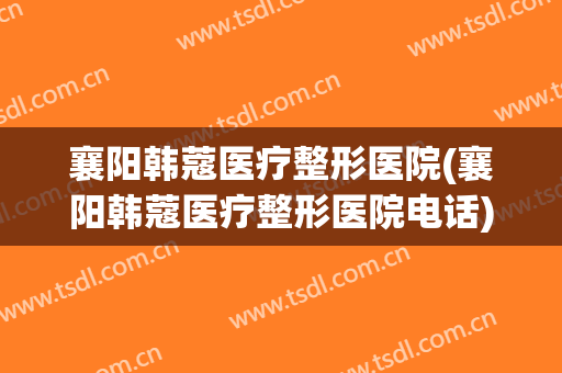 襄阳韩蔻医疗整形医院(襄阳韩蔻医疗整形医院电话)
