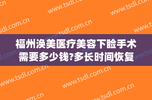 福州涣美医疗美容下睑手术需要多少钱?多长时间恢复?(韩式重睑术多少钱)