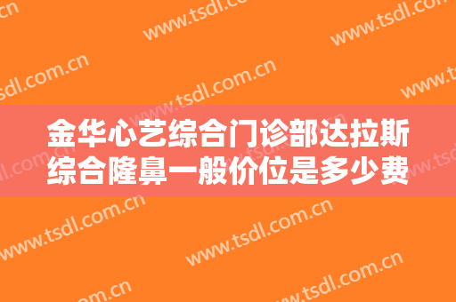金华心艺综合门诊部达拉斯综合隆鼻一般价位是多少费用?需要多久恢复?