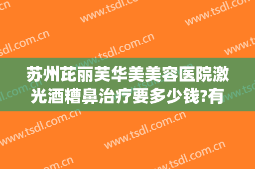 苏州芘丽芙华美美容医院激光酒糟鼻治疗要多少钱?有哪些优势?(苏州芘丽芙华美医院正规吗)