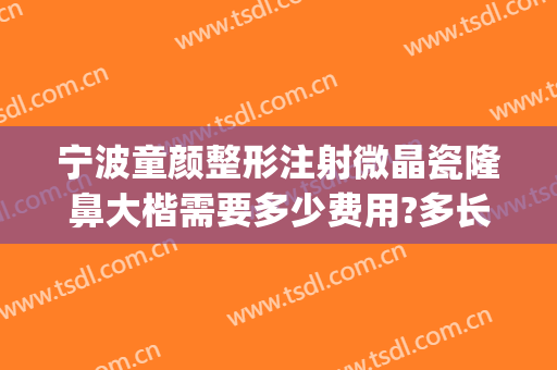 宁波童颜整形注射微晶瓷隆鼻大楷需要多少费用?多长时间恢复?(微整隆鼻大概要多少钱)