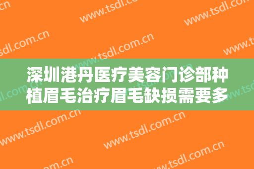 深圳港丹医疗美容门诊部种植眉毛治疗眉毛缺损需要多少费用?好不好?