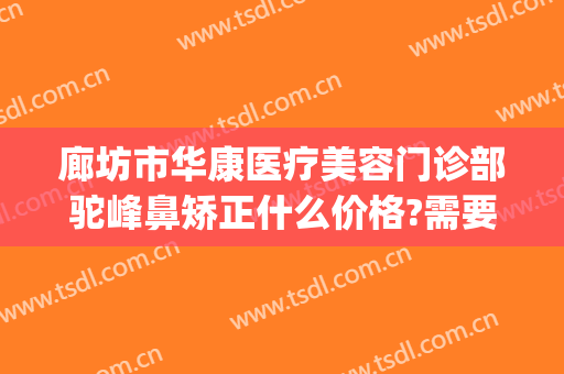 廊坊市华康医疗美容门诊部驼峰鼻矫正什么价格?需要多久恢复?(廊坊华康整形医院电话)
