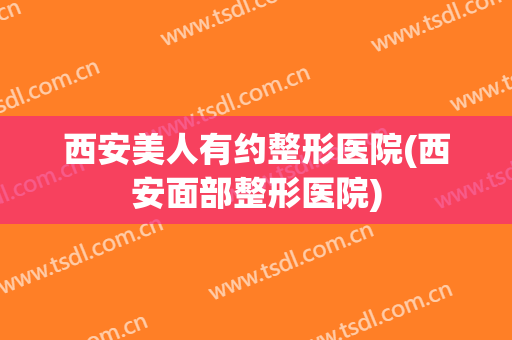 西安美人有约整形医院(西安面部整形医院)
