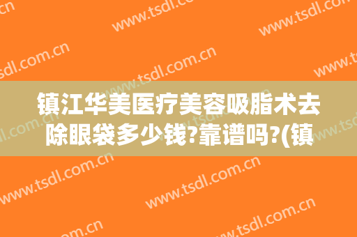 镇江华美医疗美容吸脂术去除眼袋多少钱?靠谱吗?(镇江华美整形怎么样)