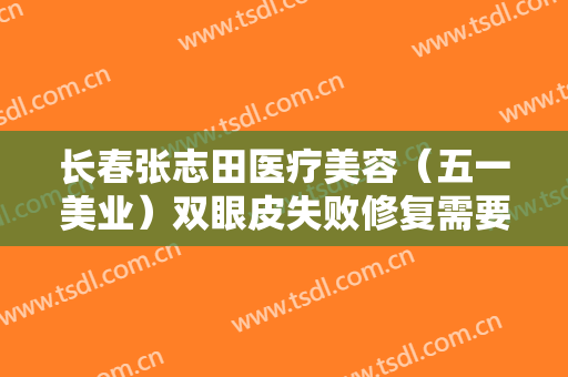 长春张志田医疗美容（五一美业）双眼皮失败修复需要多少钱?多长时间恢复?