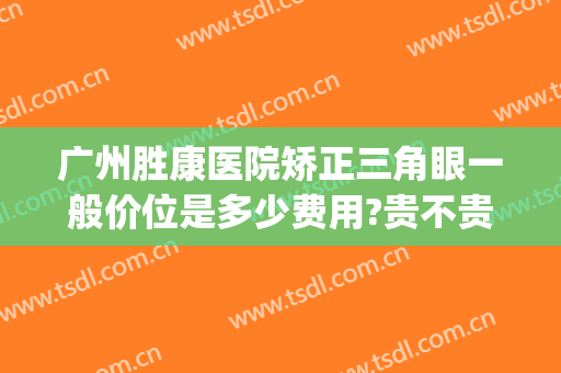 广州胜康医院矫正三角眼一般价位是多少费用?贵不贵?(广州福尔康矫形中心电话)