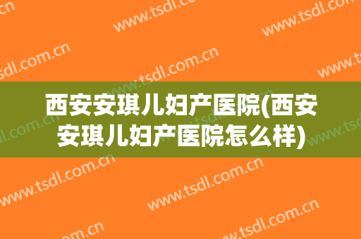西安安琪儿妇产医院(西安安琪儿妇产医院怎么样)