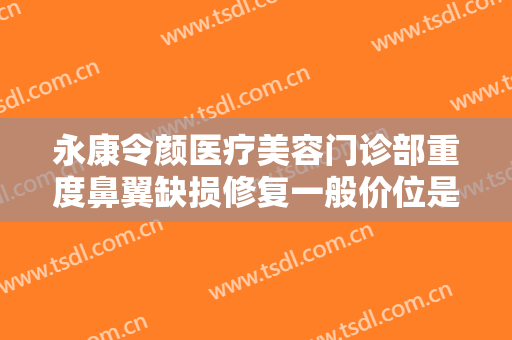 永康令颜医疗美容门诊部重度鼻翼缺损修复一般价位是多少费用?靠谱吗?