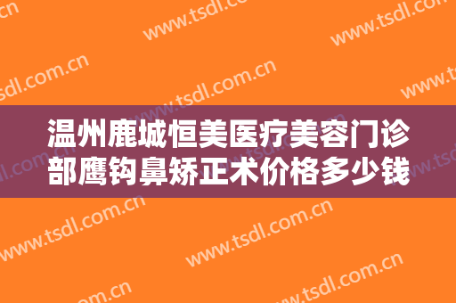 温州鹿城恒美医疗美容门诊部鹰钩鼻矫正术价格多少钱?有哪些优势?