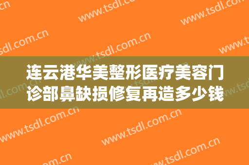连云港华美整形医疗美容门诊部鼻缺损修复再造多少钱?效果怎么样?(连云港媚眼整形医院)
