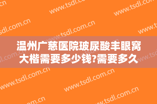 温州广慈医院玻尿酸丰眼窝大楷需要多少钱?需要多久恢复?