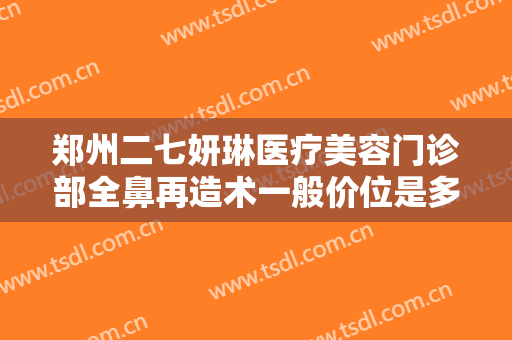 郑州二七妍琳医疗美容门诊部全鼻再造术一般价位是多少钱?需要多久恢复?