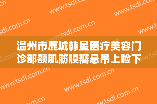 温州市鹿城韩星医疗美容门诊部额肌筋膜瓣悬吊上睑下垂矫正术大楷需要多少钱?怎么样?