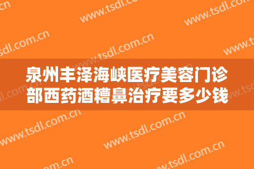 泉州丰泽海峡医疗美容门诊部西药酒糟鼻治疗要多少钱?怎么样?
