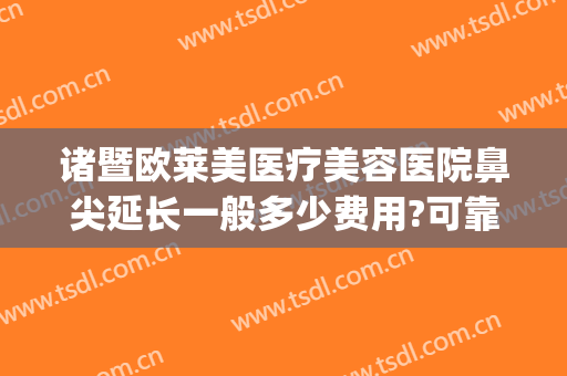 诸暨欧莱美医疗美容医院鼻尖延长一般多少费用?可靠吗?(诸暨欧莱美医疗美容医院有限公司)