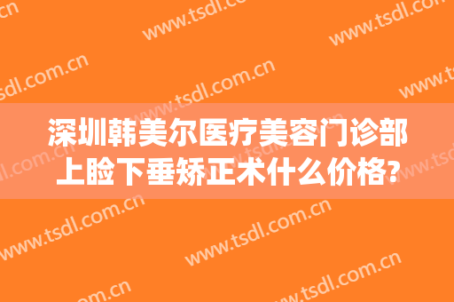 深圳韩美尔医疗美容门诊部上睑下垂矫正术什么价格?好不好?(眼睑下垂矫正术价格)