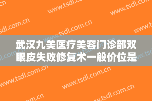 武汉九美医疗美容门诊部双眼皮失败修复术一般价位是多少费用?有哪些优势?