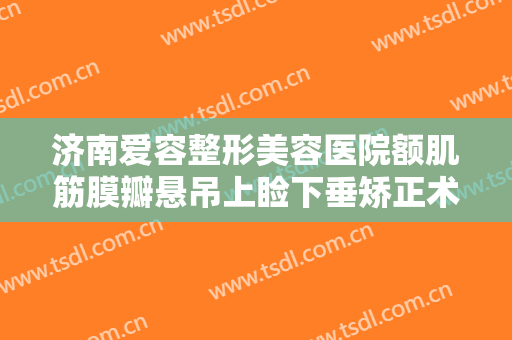 济南爱容整形美容医院额肌筋膜瓣悬吊上睑下垂矫正术一般多少钱?好不好?