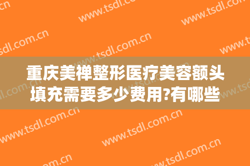 重庆美禅整形医疗美容额头填充需要多少费用?有哪些优势?(重庆面部填充)
