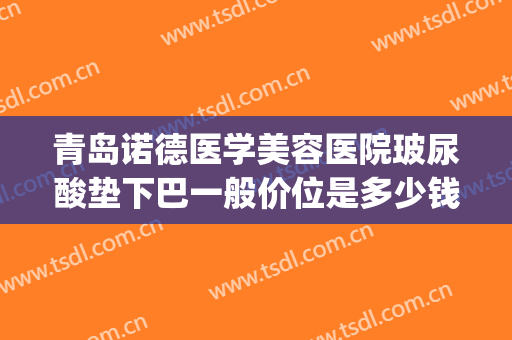 青岛诺德医学美容医院玻尿酸垫下巴一般价位是多少钱?贵不贵?(诺德整形美容医院地址)